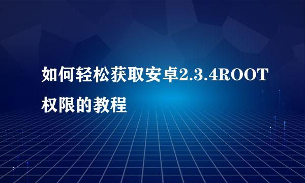 如何轻松获取安卓2.3.4ROOT权限的教程