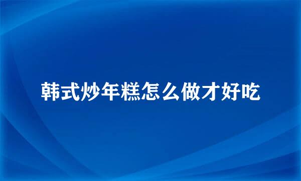 韩式炒年糕怎么做才好吃