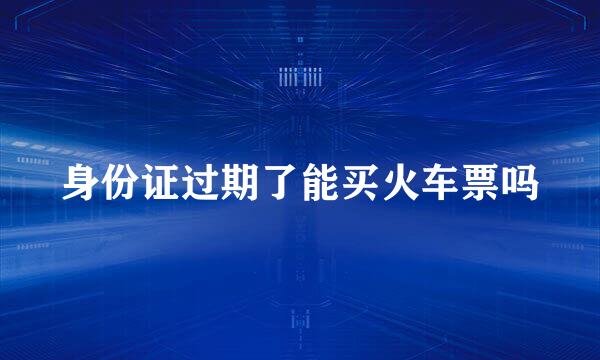 身份证过期了能买火车票吗