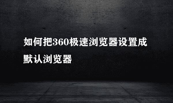 如何把360极速浏览器设置成默认浏览器