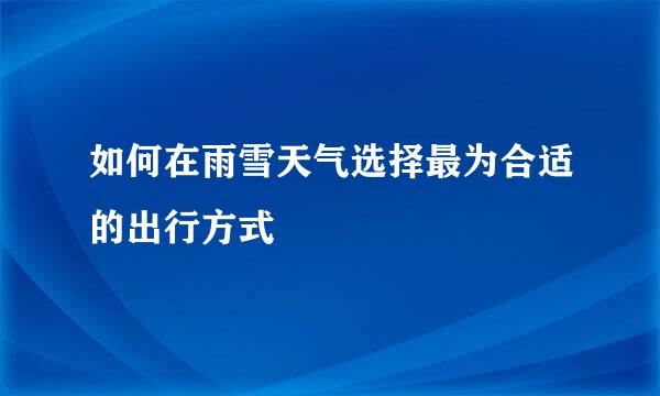 如何在雨雪天气选择最为合适的出行方式