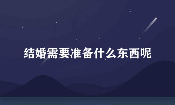 结婚需要准备什么东西呢