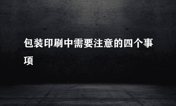 包装印刷中需要注意的四个事项