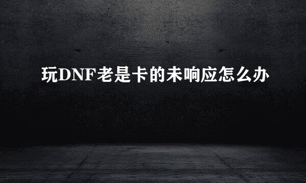 玩DNF老是卡的未响应怎么办