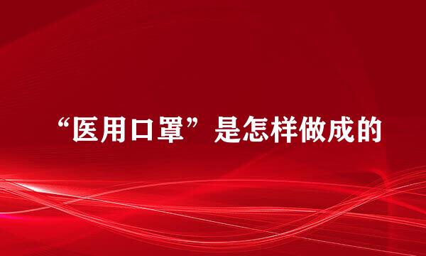 “医用口罩”是怎样做成的