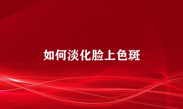 如何淡化脸上色斑