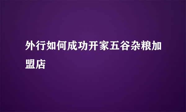 外行如何成功开家五谷杂粮加盟店