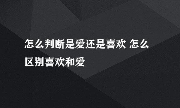 怎么判断是爱还是喜欢 怎么区别喜欢和爱