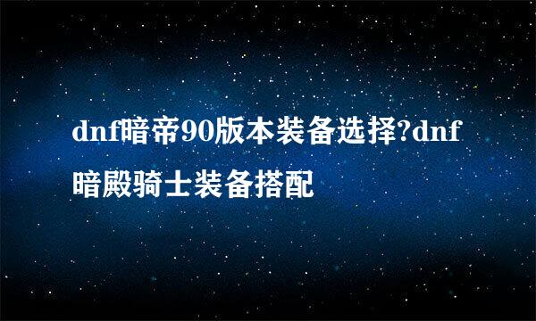 dnf暗帝90版本装备选择?dnf暗殿骑士装备搭配