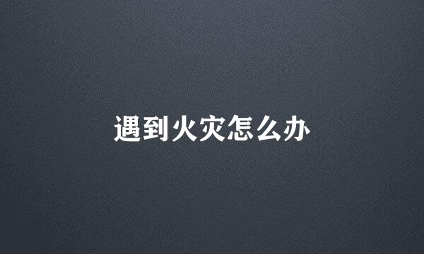 遇到火灾怎么办