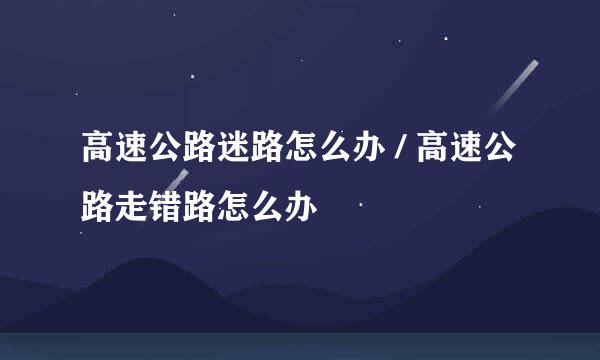 高速公路迷路怎么办 / 高速公路走错路怎么办