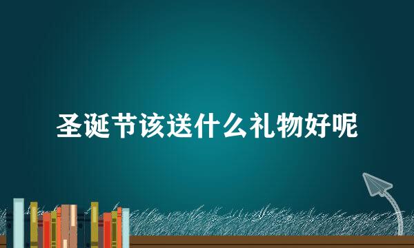 圣诞节该送什么礼物好呢