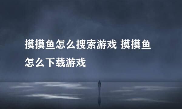 摸摸鱼怎么搜索游戏 摸摸鱼怎么下载游戏