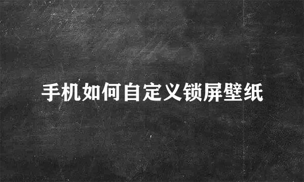 手机如何自定义锁屏壁纸