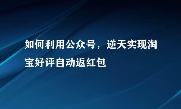如何利用公众号，逆天实现淘宝好评自动返红包