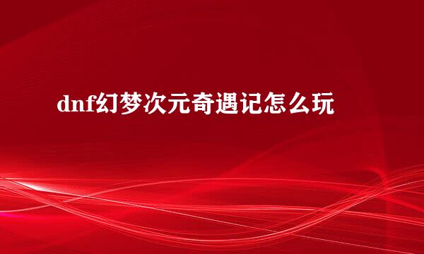dnf幻梦次元奇遇记怎么玩