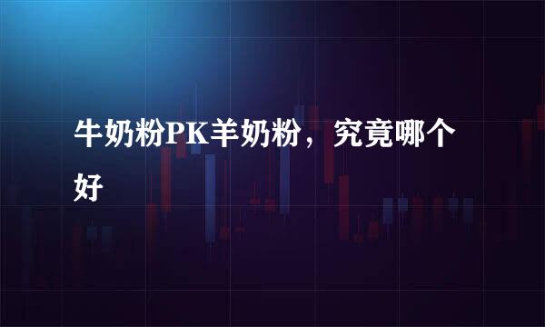 牛奶粉PK羊奶粉，究竟哪个好