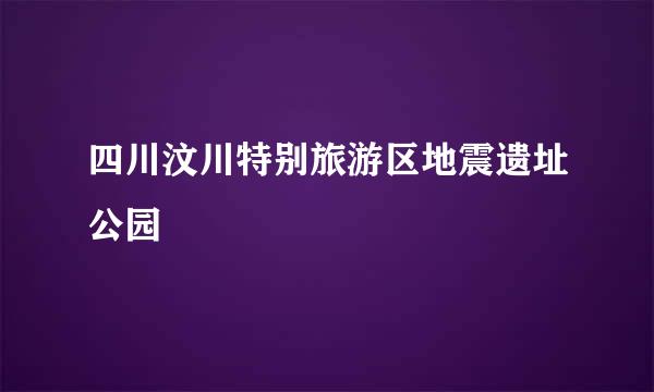 四川汶川特别旅游区地震遗址公园