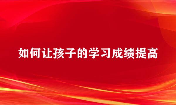 如何让孩子的学习成绩提高