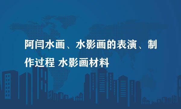 阿闫水画、水影画的表演、制作过程 水影画材料