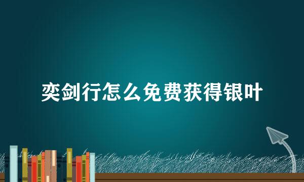 奕剑行怎么免费获得银叶