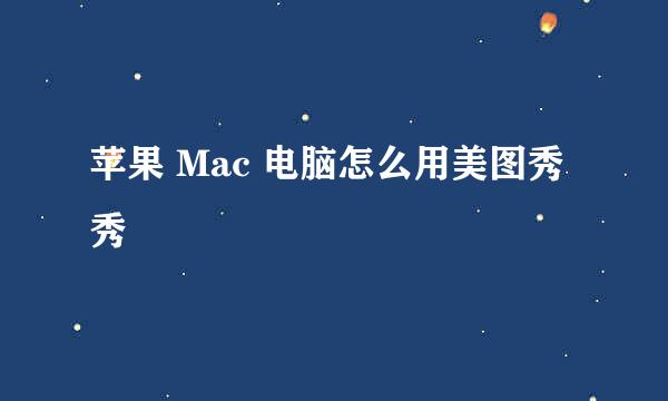 苹果 Mac 电脑怎么用美图秀秀
