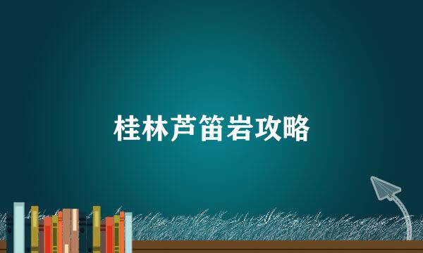 桂林芦笛岩攻略
