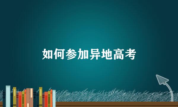 如何参加异地高考