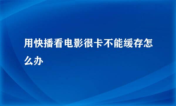 用快播看电影很卡不能缓存怎么办