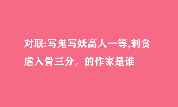 对联:写鬼写妖高人一等,刺贪虐入骨三分。的作家是谁