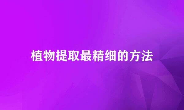 植物提取最精细的方法