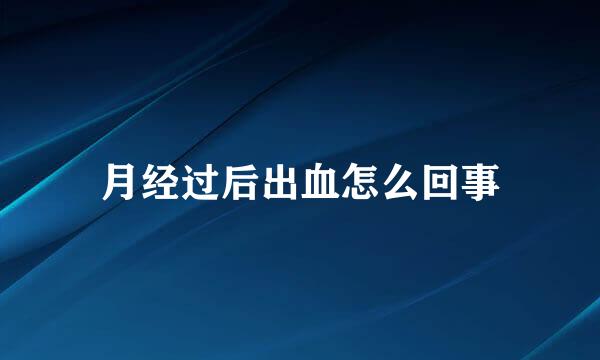 月经过后出血怎么回事