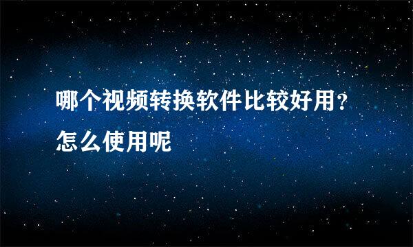 哪个视频转换软件比较好用？怎么使用呢