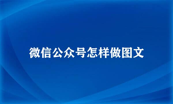 微信公众号怎样做图文
