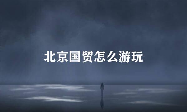 北京国贸怎么游玩