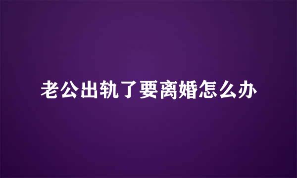 老公出轨了要离婚怎么办