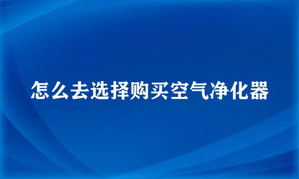 怎么去选择购买空气净化器