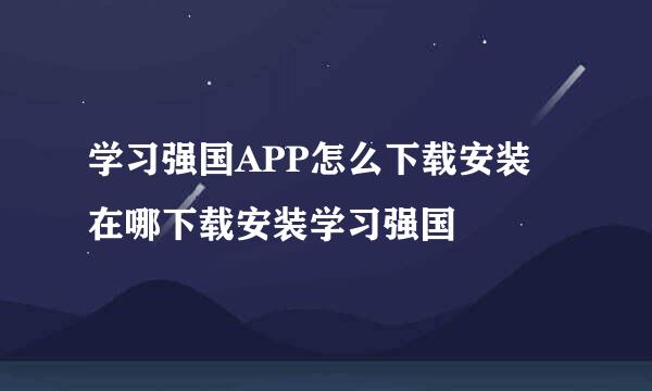 学习强国APP怎么下载安装 在哪下载安装学习强国