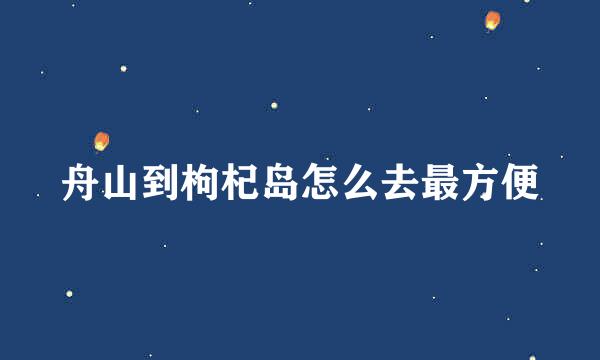 舟山到枸杞岛怎么去最方便