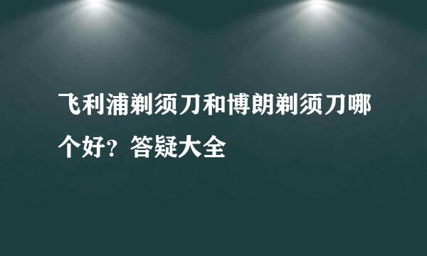 飞利浦剃须刀和博朗剃须刀哪个好？答疑大全