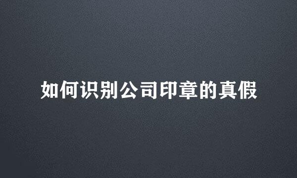 如何识别公司印章的真假
