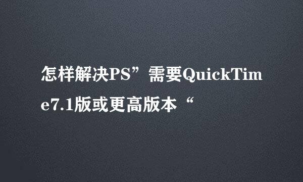 怎样解决PS”需要QuickTime7.1版或更高版本“