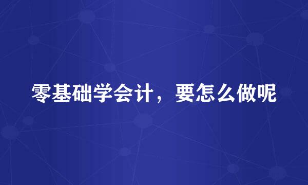 零基础学会计，要怎么做呢