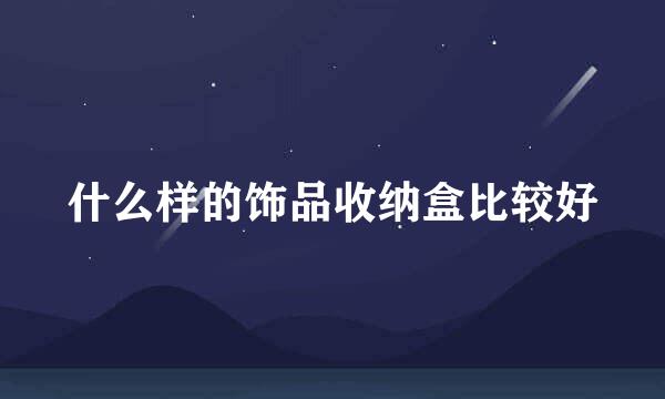 什么样的饰品收纳盒比较好