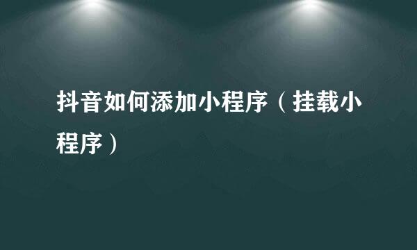 抖音如何添加小程序（挂载小程序）