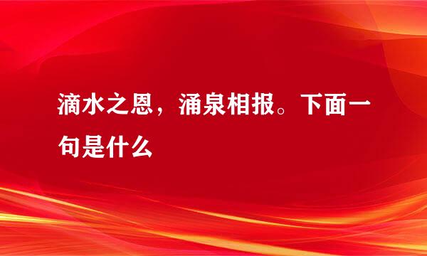 滴水之恩，涌泉相报。下面一句是什么