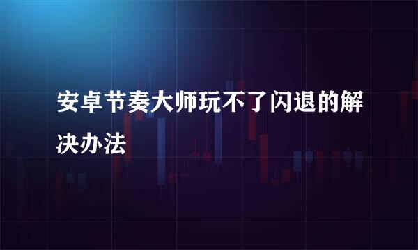 安卓节奏大师玩不了闪退的解决办法