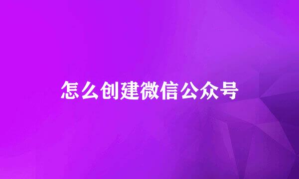 怎么创建微信公众号