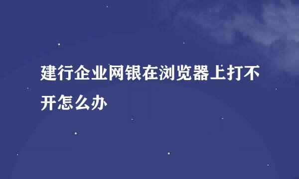 建行企业网银在浏览器上打不开怎么办