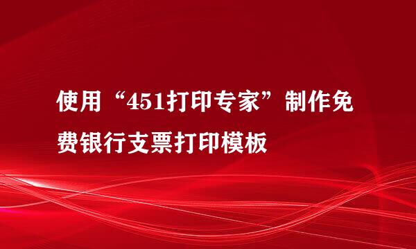 使用“451打印专家”制作免费银行支票打印模板